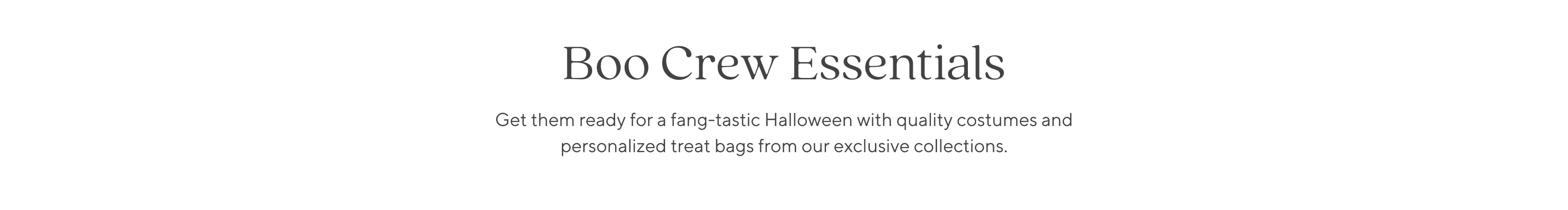 Boo Crew Essentials: Get them ready for a fang-tastic Halloween with quality costumes and personalized treat bags from our exclusive collections.