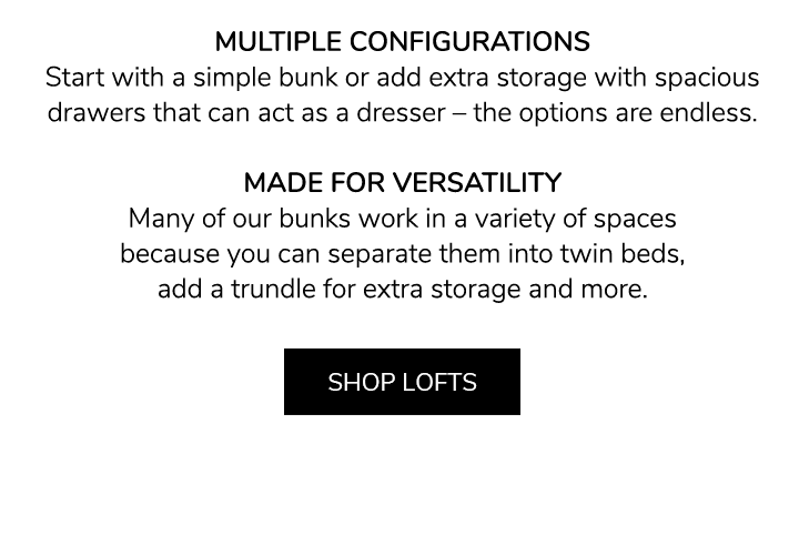 MULTIPLE CONFIGURATIONS: Start with a simple bunk or add extra storage with spacious drawers that can act as a dresser ??? the options are endless. MADE FOR VERSATILITY: Many of our bunks work in a variety of spaces because you can separate them into twin beds, add a trundle for extra storage and more.