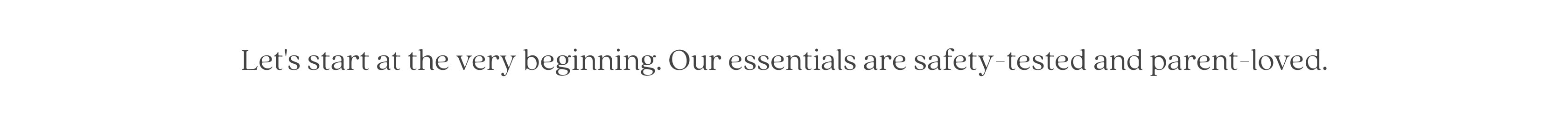 Let's start at the very beginning. Our essentials are safety-tested and parent-loved.