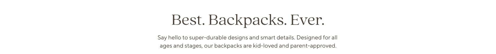 Best. Backpacks. Ever. - Say hello to super-durable designs and smart details. Designed for all ages and stages, our backpacks are kid-loved and parent-approved Best. Backpacks. Ever. - Say hello to super-durable designs and smart details. Designed for all ages and stages, our backpacks are kid-loved and parent-approved
