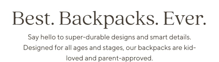 Best. Backpacks. Ever. - Say hello to super-durable designs and smart details. Designed for all ages and stages, our backpacks are kid-loved and parent-approved Best. Backpacks. Ever. - Say hello to super-durable designs and smart details. Designed for all ages and stages, our backpacks are kid-loved and parent-approved