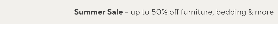 Summer Sale - up to 50% off furniture, bedding & more
