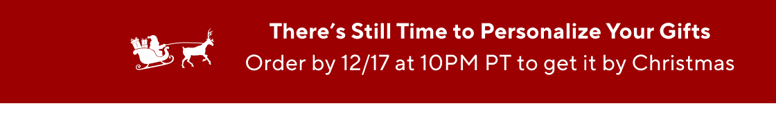 There's Still Time to Personalize Your Gifts. Order by 12.17 at 10PM PT to get it by Christmas