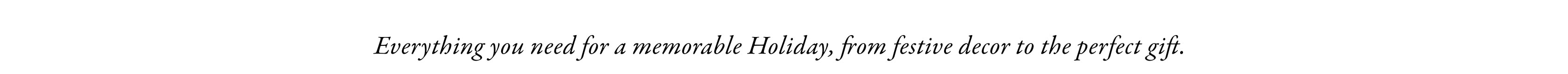 Everything you need for a memorable Holiday, from festive decor to the perfect gift.