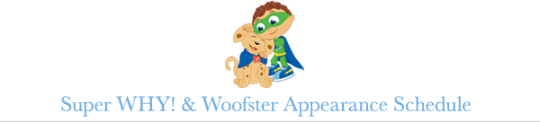 Super WHY! & Woofster Appearance Schedule Super WHY! & Woofster Appearance Schedule