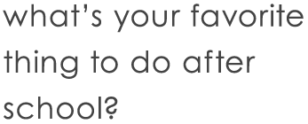 What's your favorite thing to do after school?