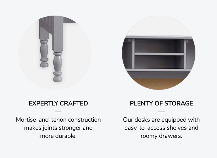 EXPERTLY CRAFTED: Mortise-and-tenon construction makes joints stronger and more durable. PLENTY OF STORAGE: Our desks are equipped with easy-to-access shelves and roomy drawers. 