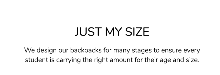 Just My Size: We design our backpacks for many stages to ensure every student is carrying the right amount for their age and size.